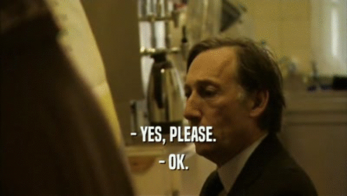 - YES, PLEASE. - OK. 