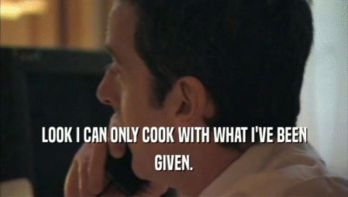 LOOK I CAN ONLY COOK WITH WHAT I'VE BEEN GIVEN. 