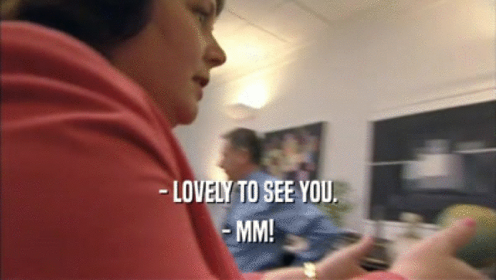 - LOVELY TO SEE YOU. - MM! 