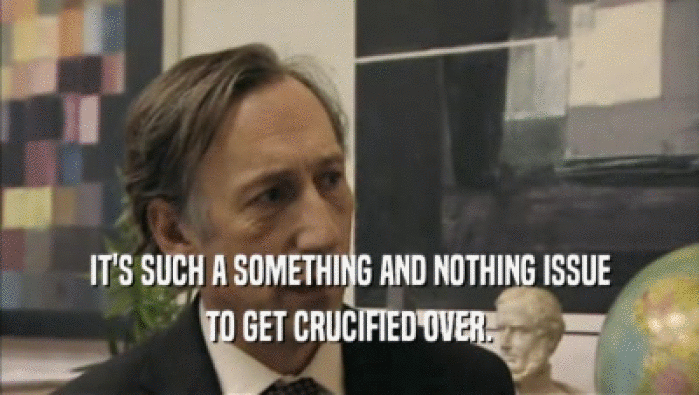 IT'S SUCH A SOMETHING AND NOTHING ISSUE TO GET CRUCIFIED OVER. 