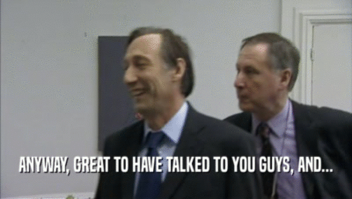 ANYWAY, GREAT TO HAVE TALKED TO YOU GUYS, AND...  