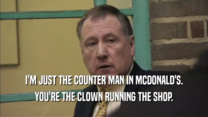 I'M JUST THE COUNTER MAN IN MCDONALD'S. YOU'RE THE CLOWN RUNNING THE SHOP. 