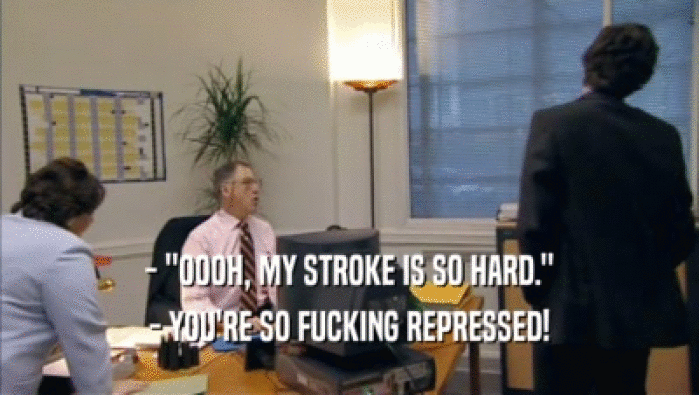- ''OOOH, MY STROKE IS SO HARD.''
 - YOU'RE SO FUCKING REPRESSED!
 