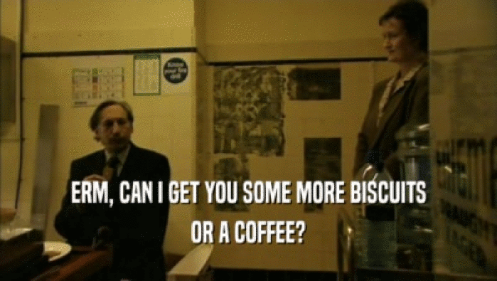 ERM, CAN I GET YOU SOME MORE BISCUITS OR A COFFEE? 