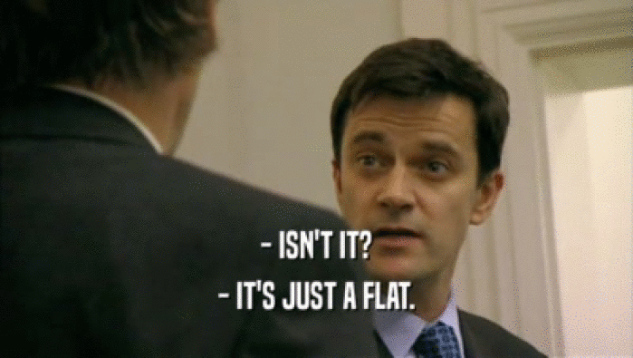 - ISN'T IT? - IT'S JUST A FLAT. 