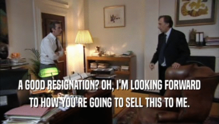 A GOOD RESIGNATION? OH, I'M LOOKING FORWARD TO HOW YOU'RE GOING TO SELL THIS TO ME. 