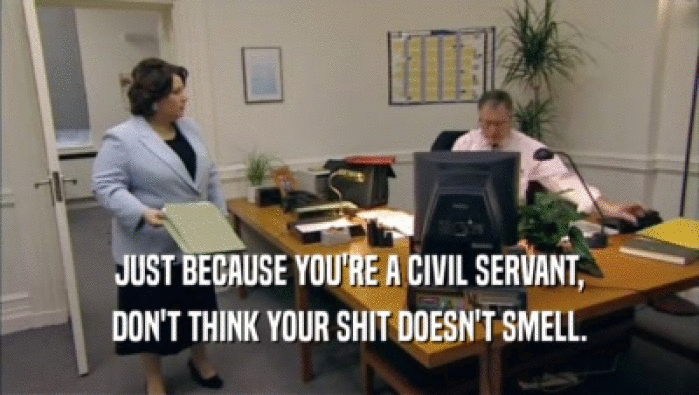 JUST BECAUSE YOU'RE A CIVIL SERVANT, DON'T THINK YOUR SHIT DOESN'T SMELL. 