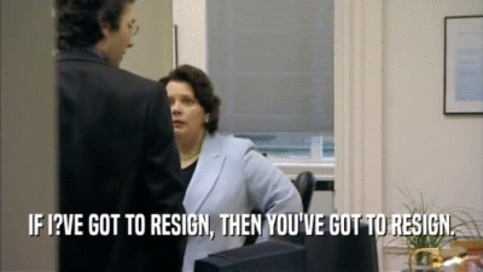 IF I?VE GOT TO RESIGN, THEN YOU'VE GOT TO RESIGN.  