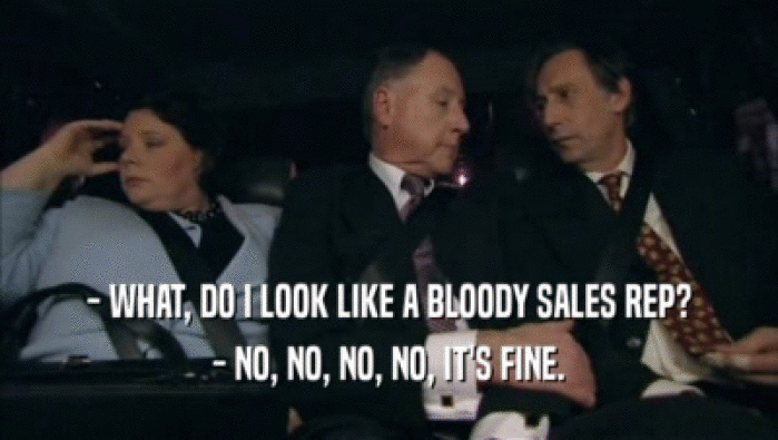 - WHAT, DO I LOOK LIKE A BLOODY SALES REP? - NO, NO, NO, NO, IT'S FINE. 