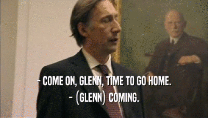 - COME ON, GLENN, TIME TO GO HOME. - (GLENN) COMING. 