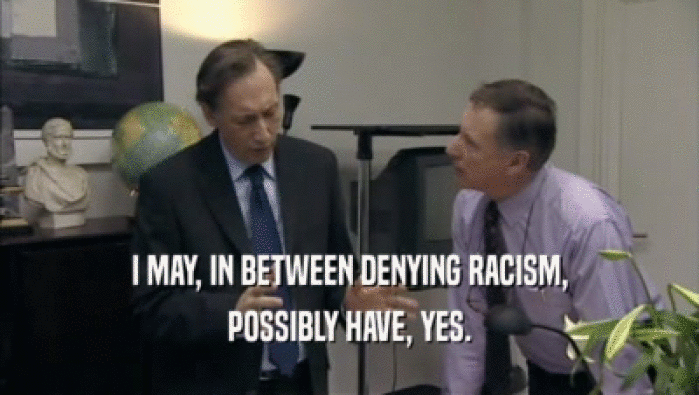 I MAY, IN BETWEEN DENYING RACISM, POSSIBLY HAVE, YES. 