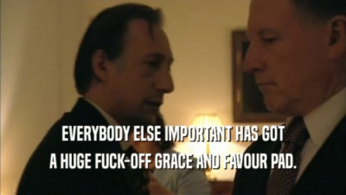 EVERYBODY ELSE IMPORTANT HAS GOT A HUGE FUCK-OFF GRACE AND FAVOUR PAD. 