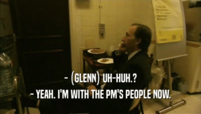 - (GLENN) UH-HUH.?
 - YEAH. I'M WITH THE PM'S PEOPLE NOW.
 