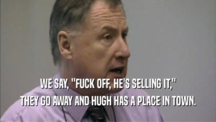 WE SAY, ''FUCK OFF, HE'S SELLING IT,'' THEY GO AWAY AND HUGH HAS A PLACE IN TOWN. 