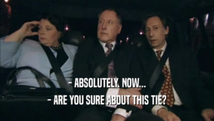 - ABSOLUTELY. NOW... - ARE YOU SURE ABOUT THIS TIE? 