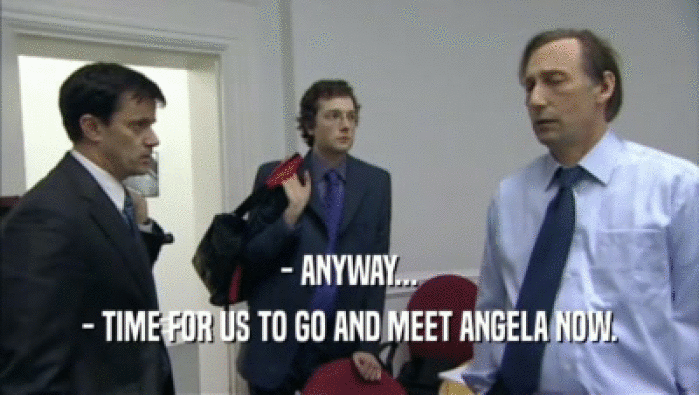 - ANYWAY... - TIME FOR US TO GO AND MEET ANGELA NOW. 