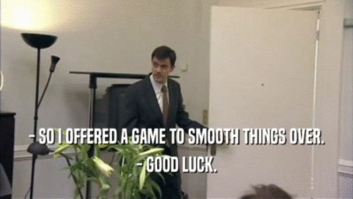 - SO I OFFERED A GAME TO SMOOTH THINGS OVER. - GOOD LUCK. 