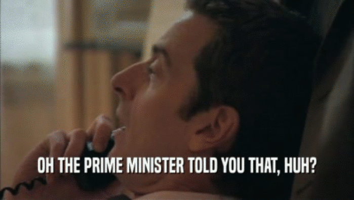 OH THE PRIME MINISTER TOLD YOU THAT, HUH?  