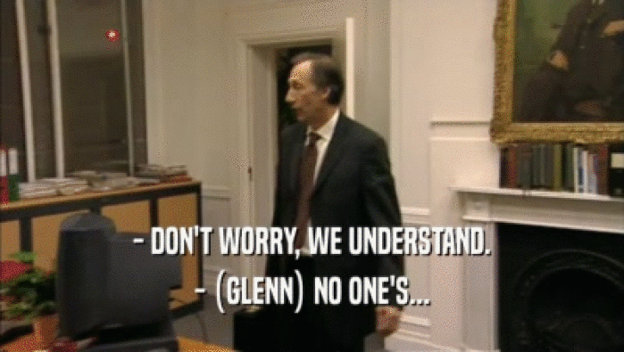 - DON'T WORRY, WE UNDERSTAND. - (GLENN) NO ONE'S... 