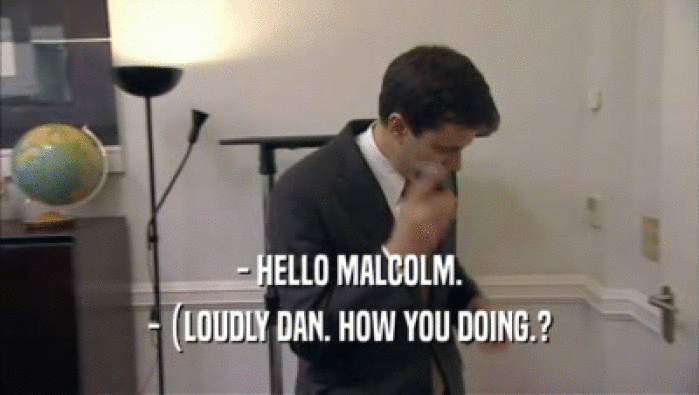- HELLO MALCOLM. - (LOUDLY DAN. HOW YOU DOING.? 