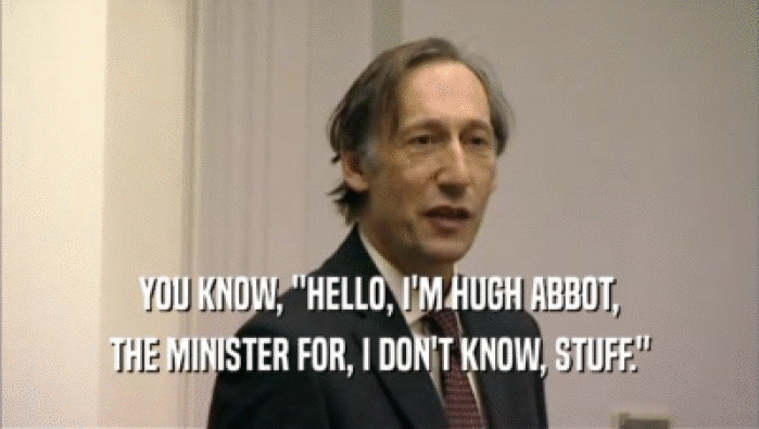 YOU KNOW, ''HELLO, I'M HUGH ABBOT, THE MINISTER FOR, I DON'T KNOW, STUFF.'' 