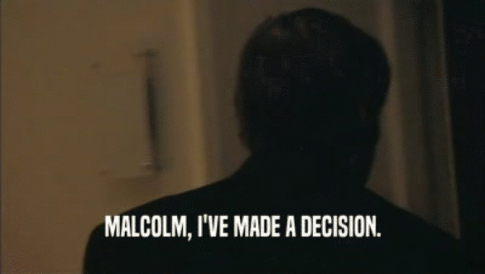 MALCOLM, I'VE MADE A DECISION.  