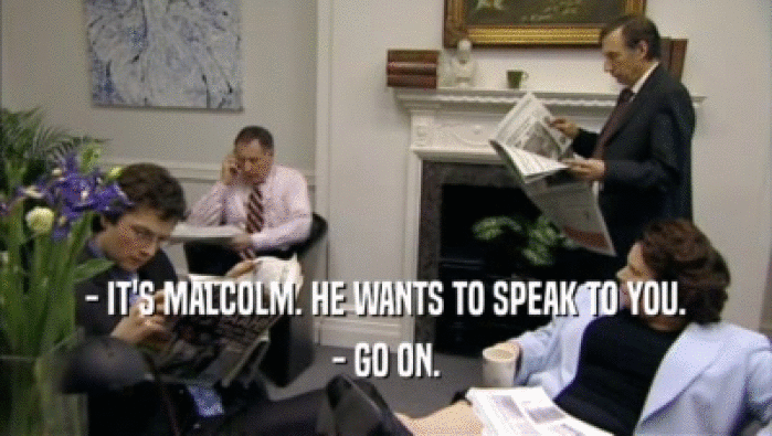 - IT'S MALCOLM. HE WANTS TO SPEAK TO YOU. - GO ON. 