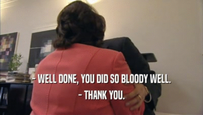 - WELL DONE, YOU DID SO BLOODY WELL.
 - THANK YOU.
 