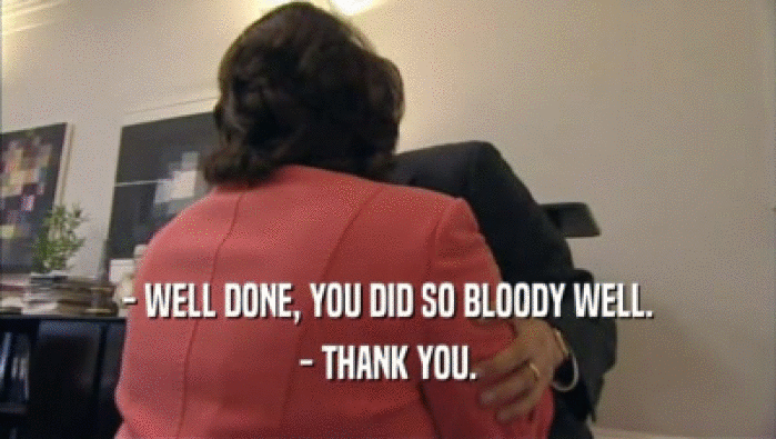 - WELL DONE, YOU DID SO BLOODY WELL. - THANK YOU. 