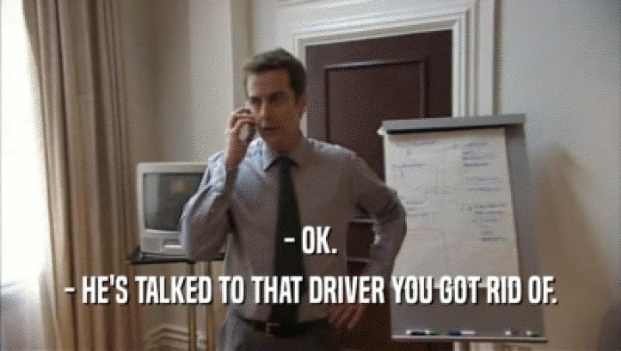 - OK. - HE'S TALKED TO THAT DRIVER YOU GOT RID OF. 