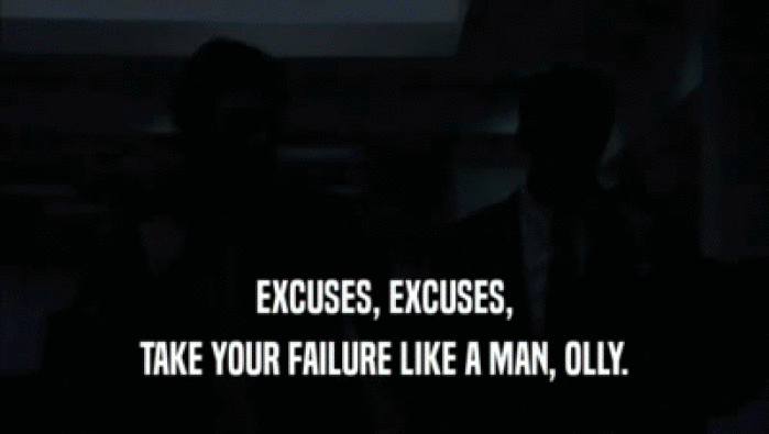 EXCUSES, EXCUSES,
 TAKE YOUR FAILURE LIKE A MAN, OLLY.
 