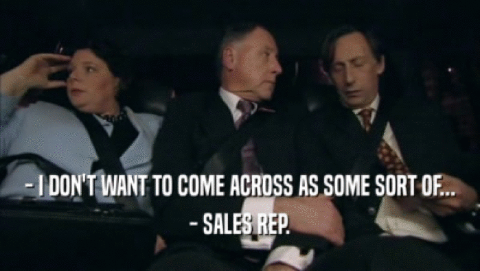 - I DON'T WANT TO COME ACROSS AS SOME SORT OF... - SALES REP. 