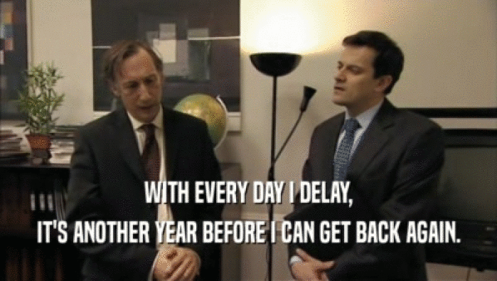 WITH EVERY DAY I DELAY, IT'S ANOTHER YEAR BEFORE I CAN GET BACK AGAIN. 