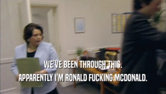 WE'VE BEEN THROUGH THIS. APPARENTLY I'M RONALD FUCKING MCDONALD. 