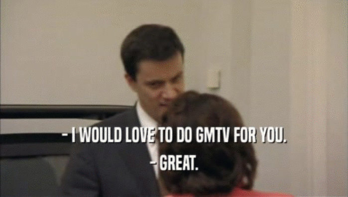 - I WOULD LOVE TO DO GMTV FOR YOU.
 - GREAT.
 