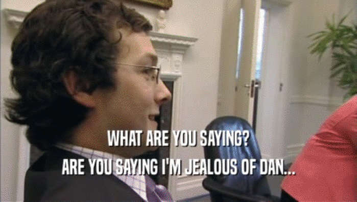 WHAT ARE YOU SAYING? ARE YOU SAYING I'M JEALOUS OF DAN... 