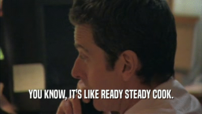 YOU KNOW, IT'S LIKE READY STEADY COOK.  