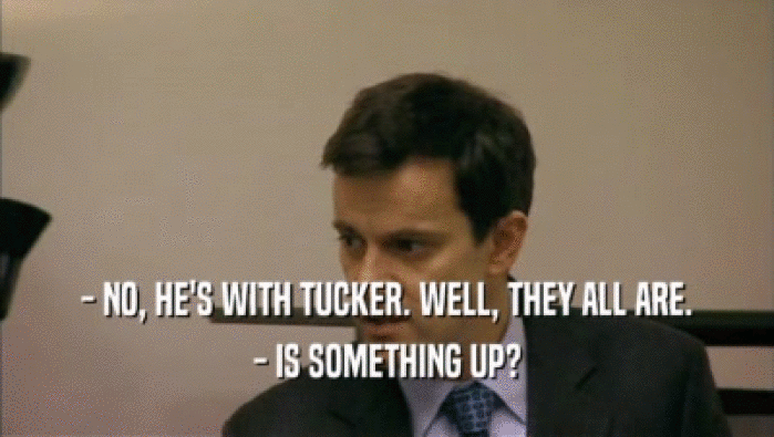- NO, HE'S WITH TUCKER. WELL, THEY ALL ARE. - IS SOMETHING UP? 