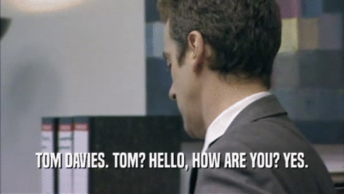 TOM DAVIES. TOM? HELLO, HOW ARE YOU? YES.  