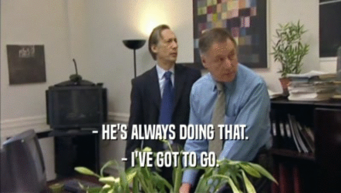 - HE'S ALWAYS DOING THAT. - I'VE GOT TO GO. 