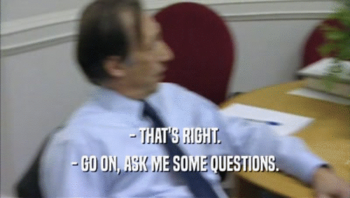- THAT'S RIGHT. - GO ON, ASK ME SOME QUESTIONS. 
