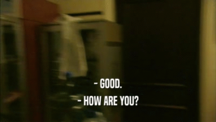 - GOOD. - HOW ARE YOU? 
