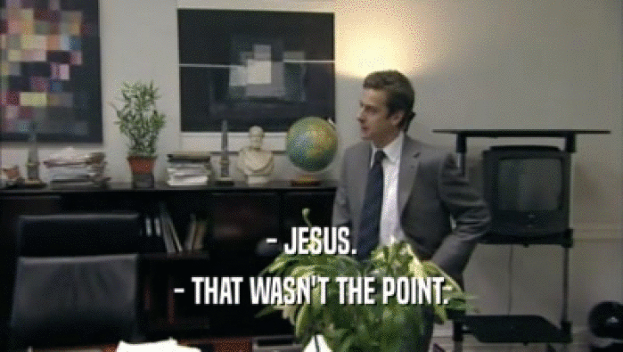 - JESUS. - THAT WASN'T THE POINT. 