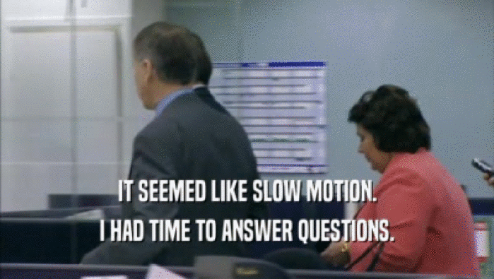 IT SEEMED LIKE SLOW MOTION. I HAD TIME TO ANSWER QUESTIONS. 