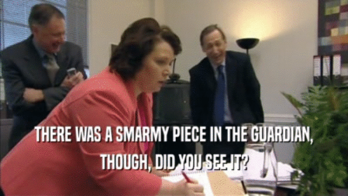 THERE WAS A SMARMY PIECE IN THE GUARDIAN, THOUGH, DID YOU SEE IT? 