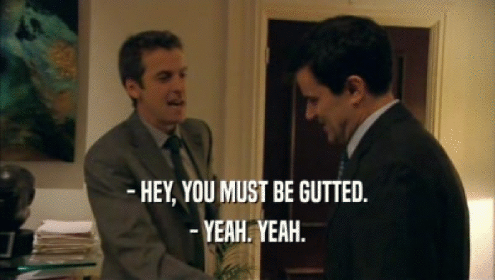 - HEY, YOU MUST BE GUTTED. - YEAH. YEAH. 