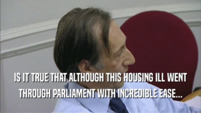 IS IT TRUE THAT ALTHOUGH THIS HOUSING ILL WENT THROUGH PARLIAMENT WITH INCREDIBLE EASE... 