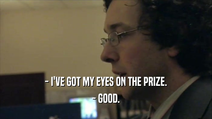 - I'VE GOT MY EYES ON THE PRIZE. - GOOD. 