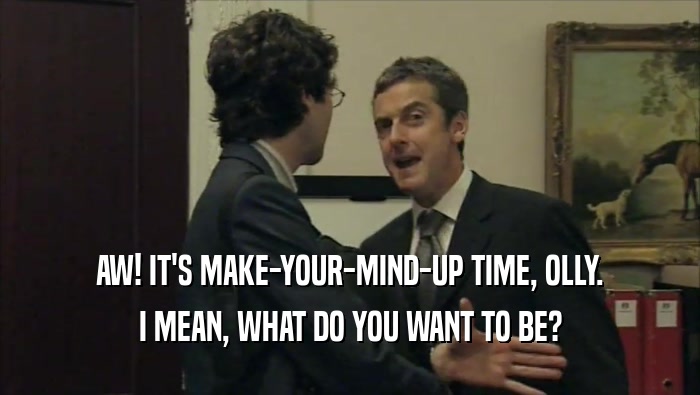 AW! IT'S MAKE-YOUR-MIND-UP TIME, OLLY. I MEAN, WHAT DO YOU WANT TO BE? 