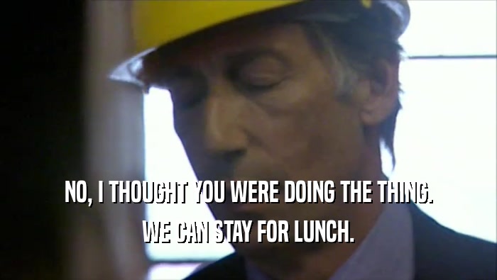 NO, I THOUGHT YOU WERE DOING THE THING. WE CAN STAY FOR LUNCH. 